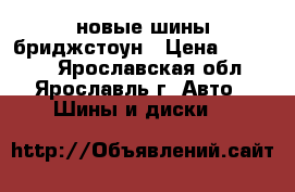 4 новые шины бриджстоун › Цена ­ 15 500 - Ярославская обл., Ярославль г. Авто » Шины и диски   